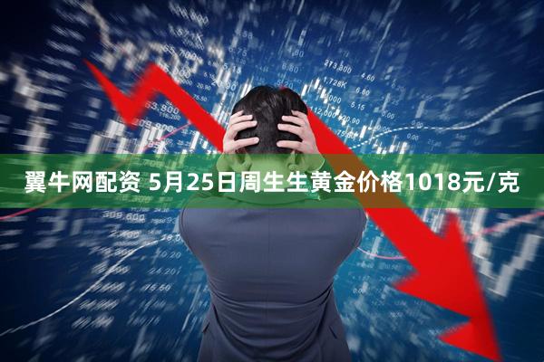 翼牛网配资 5月25日周生生黄金价格1018元/克