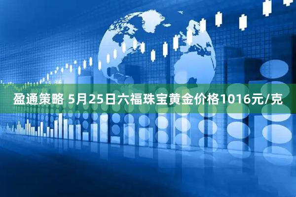 盈通策略 5月25日六福珠宝黄金价格1016元/克