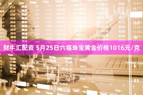 财牛汇配资 5月25日六福珠宝黄金价格1016元/克