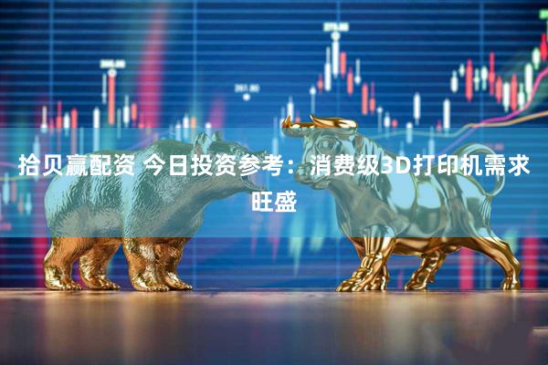 拾贝赢配资 今日投资参考：消费级3D打印机需求旺盛