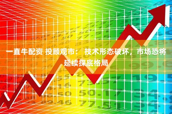 一直牛配资 投顾观市： 技术形态破坏，市场恐将延续探底格局