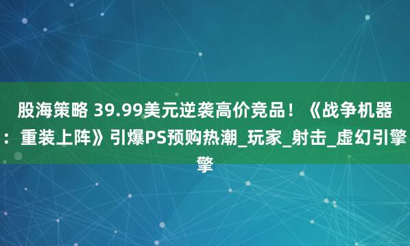 股海策略 39.99美元逆袭高价竞品！《战争机器：重装上阵》引爆PS预购热潮_玩家_射击_虚幻引擎