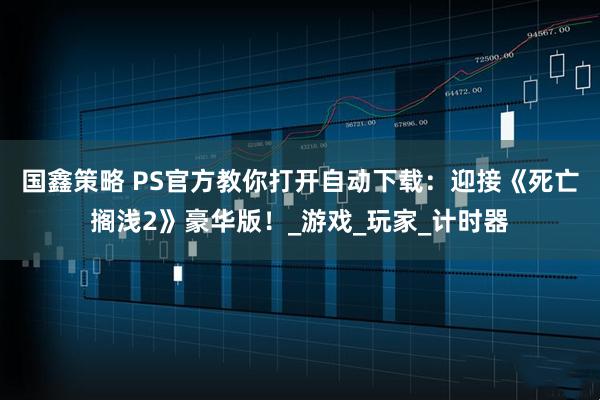 国鑫策略 PS官方教你打开自动下载：迎接《死亡搁浅2》豪华版！_游戏_玩家_计时器
