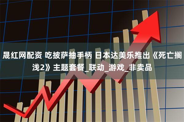 晟红网配资 吃披萨抽手柄 日本达美乐推出《死亡搁浅2》主题套餐_联动_游戏_非卖品