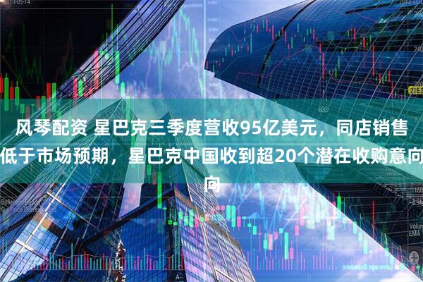 风琴配资 星巴克三季度营收95亿美元，同店销售低于市场预期，星巴克中国收到超20个潜在收购意向