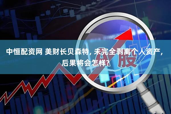 中恒配资网 美财长贝森特, 未完全剥离个人资产, 后果将会怎样?