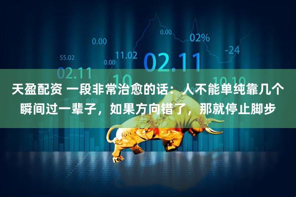 天盈配资 一段非常治愈的话：人不能单纯靠几个瞬间过一辈子，如果方向错了，那就停止脚步