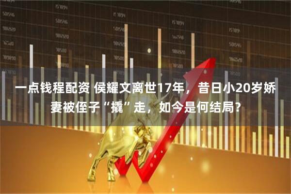 一点钱程配资 侯耀文离世17年，昔日小20岁娇妻被侄子“撬”走，如今是何结局？