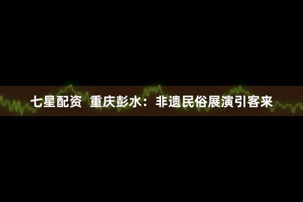 七星配资  重庆彭水：非遗民俗展演引客来