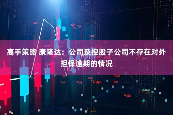高手策略 康隆达：公司及控股子公司不存在对外担保逾期的情况