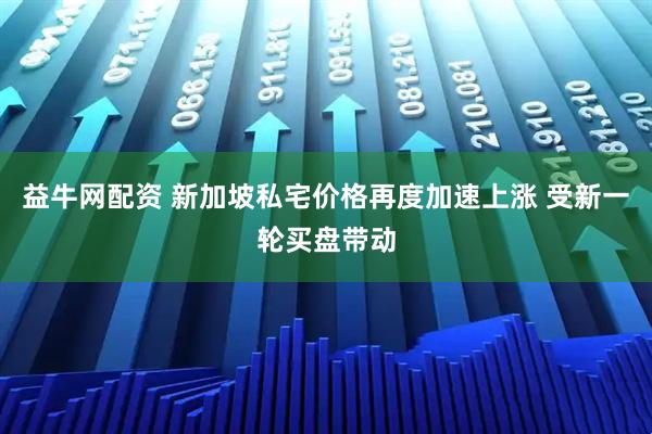 益牛网配资 新加坡私宅价格再度加速上涨 受新一轮买盘带动