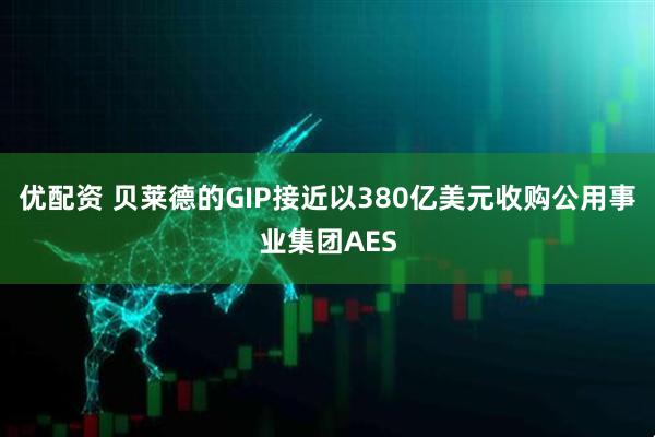 优配资 贝莱德的GIP接近以380亿美元收购公用事业集团AES