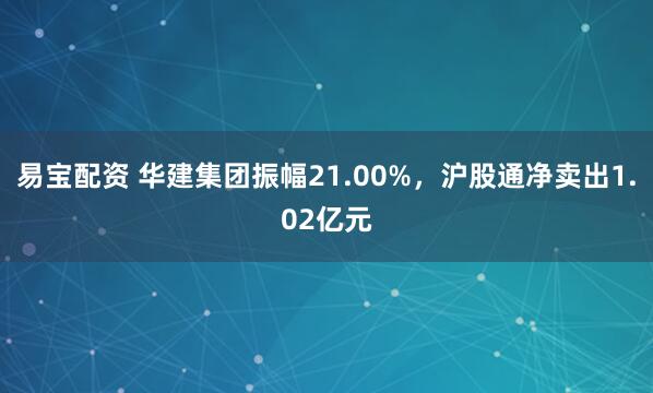 易宝配资 华建集团振幅21.00%，沪股通净卖出1.02亿元