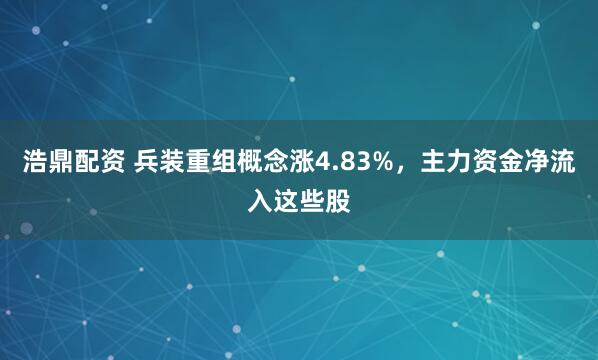 浩鼎配资 兵装重组概念涨4.83%，主力资金净流入这些股