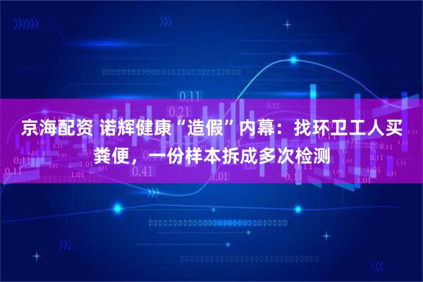 京海配资 诺辉健康“造假”内幕：找环卫工人买粪便，一份样本拆成多次检测