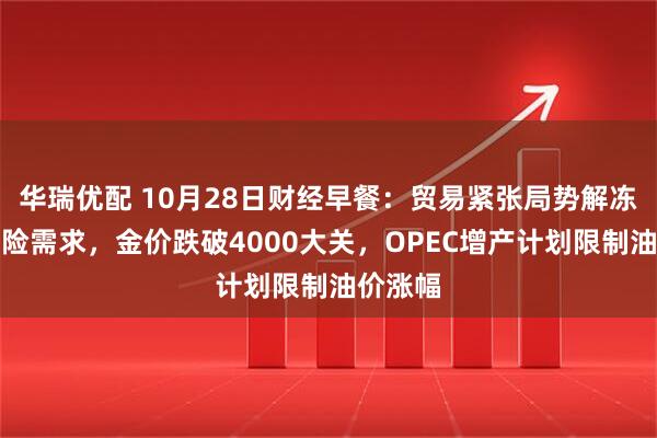 华瑞优配 10月28日财经早餐：贸易紧张局势解冻削弱避险需求，金价跌破4000大关，OPEC增产计划限制油价涨幅