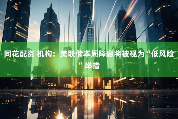 同花配资 机构：美联储本周降息将被视为“低风险”举措