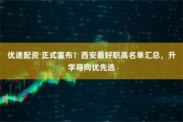 优速配资 正式宣布！西安最好职高名单汇总，升学导向优先选