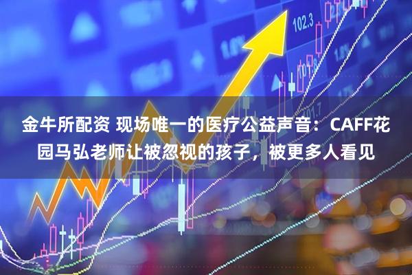 金牛所配资 现场唯一的医疗公益声音：CAFF花园马弘老师让被忽视的孩子，被更多人看见