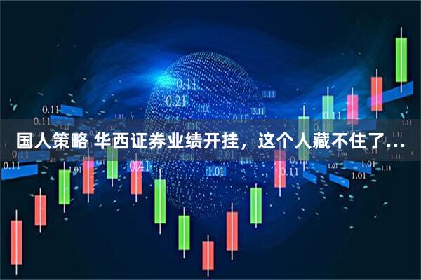 国人策略 华西证券业绩开挂，这个人藏不住了…