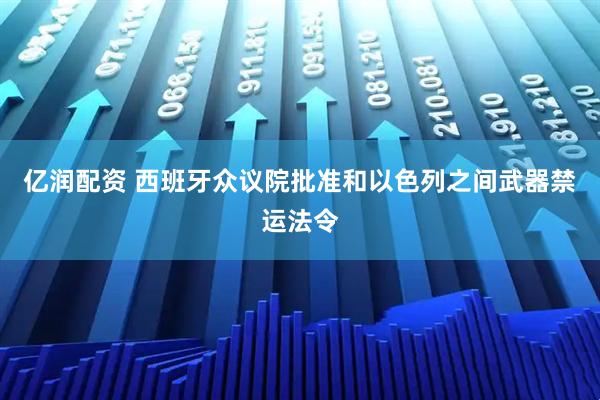 亿润配资 西班牙众议院批准和以色列之间武器禁运法令