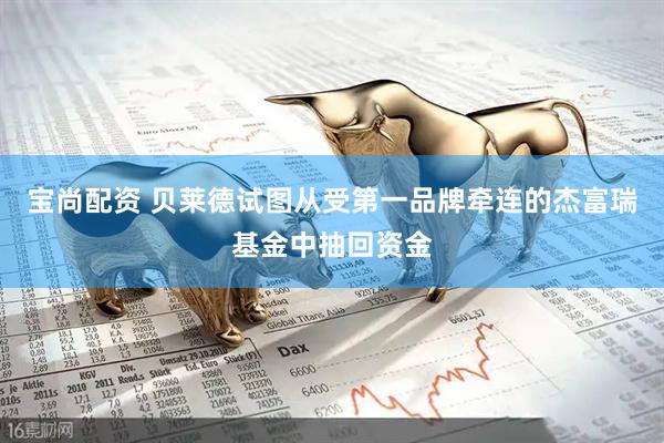 宝尚配资 贝莱德试图从受第一品牌牵连的杰富瑞基金中抽回资金