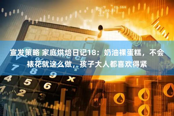 宣发策略 家庭烘焙日记18：奶油裸蛋糕，不会裱花就这么做，孩子大人都喜欢得紧