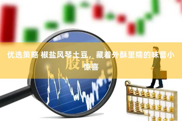 优选策略 椒盐风琴土豆，藏着外酥里糯的味蕾小惊喜