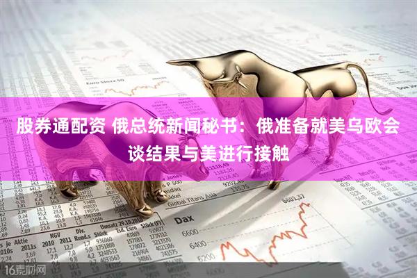 股券通配资 俄总统新闻秘书：俄准备就美乌欧会谈结果与美进行接触