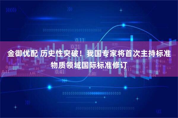 金御优配 历史性突破！我国专家将首次主持标准物质领域国际标准修订