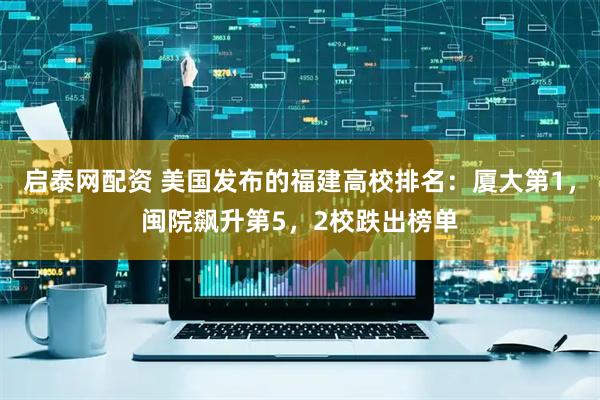 启泰网配资 美国发布的福建高校排名：厦大第1，闽院飙升第5，2校跌出榜单