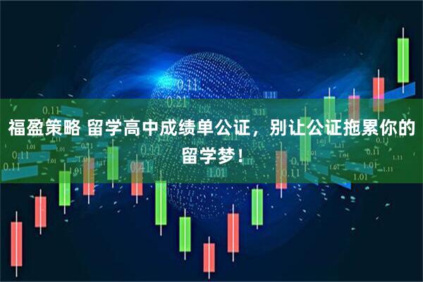 福盈策略 留学高中成绩单公证，别让公证拖累你的留学梦！