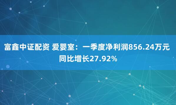 富鑫中证配资 爱婴室：一季度净利润856.24万元 同比增长27.92%