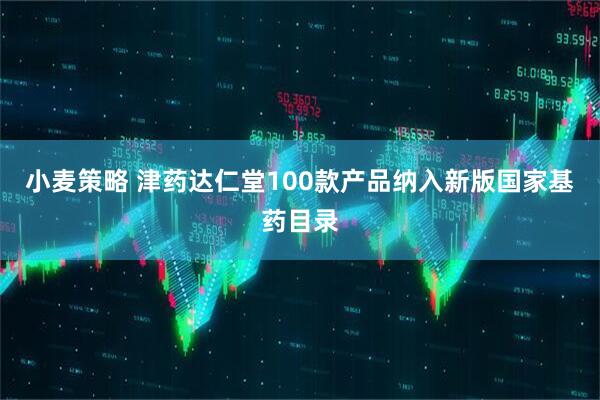 小麦策略 津药达仁堂100款产品纳入新版国家基药目录