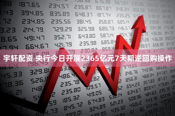 宇轩配资 央行今日开展2365亿元7天期逆回购操作