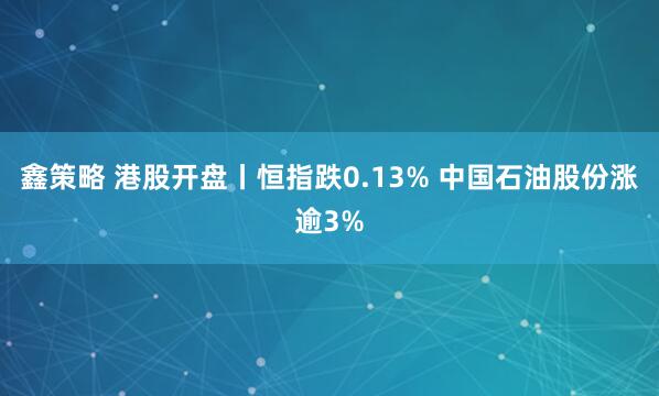 鑫策略 港股开盘丨恒指跌0.13% 中国石油股份涨逾3%