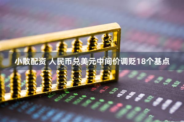 小散配资 人民币兑美元中间价调贬18个基点